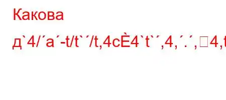 Какова д`4/a-t/t`/t,4c4`t`,4,.,4,t,4/t.,